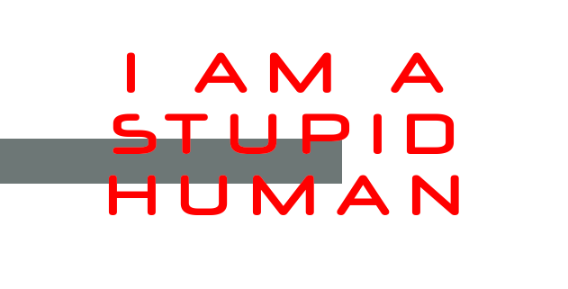 I am a STUPID HUMAN!